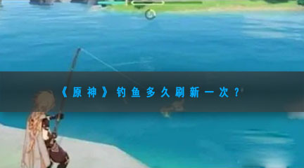 《原神》钓鱼多久刷新一次？