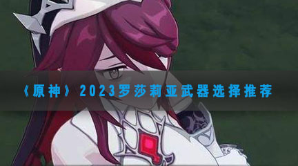 《原神》2023罗莎莉亚武器选择推荐
