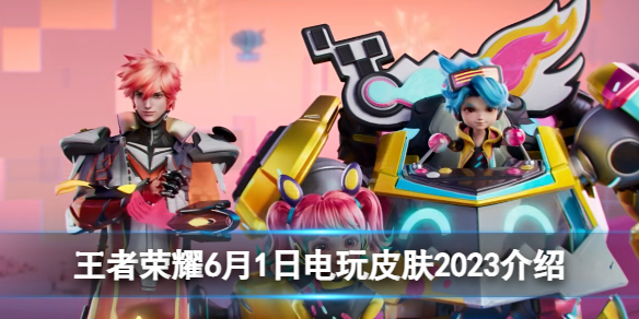 《王者荣耀》6月1日电玩皮肤2023介绍