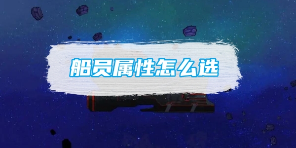 《超时空星舰》船员属性怎么选