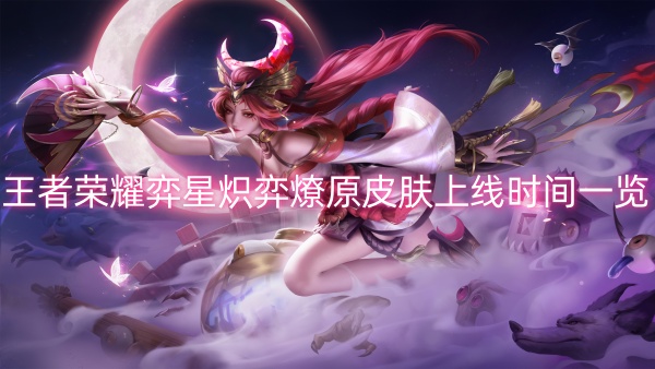 《王者荣耀》弈星炽弈燎原皮肤上线时间一览
